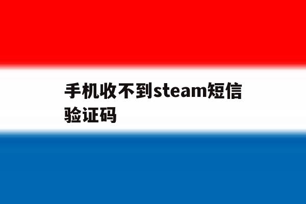 手机收不到steam短信验证码 手机收不到steam短信验证码