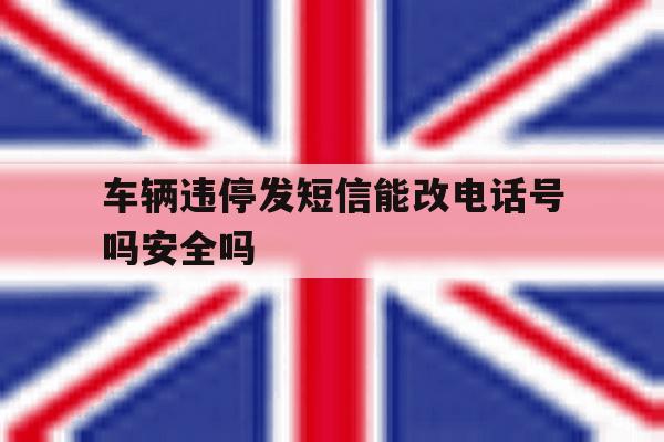 车辆违停发短信能改电话号吗安全吗的简单介绍 车辆违停发短信能改电话号吗安全吗的简单介绍