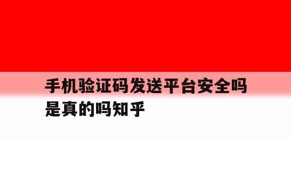 手机验证码发送平台安全吗是真的吗知乎的简单介绍 手机验证码发送平台安全吗是真的吗知乎的简单介绍