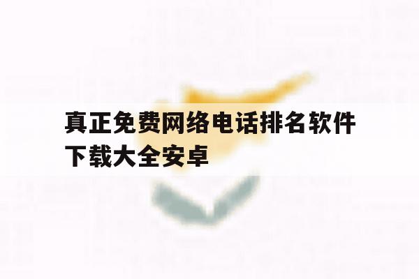 真正免费网络电话排名软件下载大全安卓的简单介绍 真正免费网络电话排名软件下载大全安卓的简单介绍