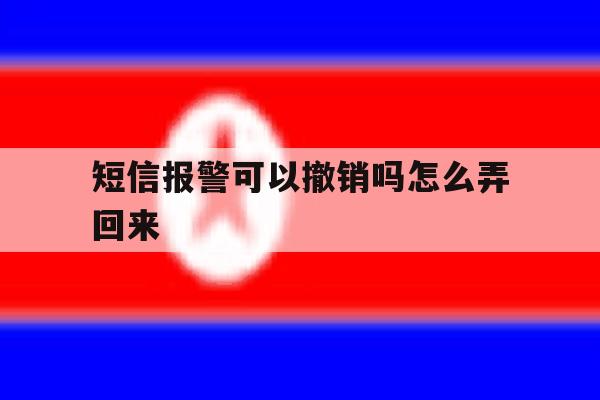 短信报警可以撤销吗怎么弄回来 短信报警可以撤销吗怎么弄回来