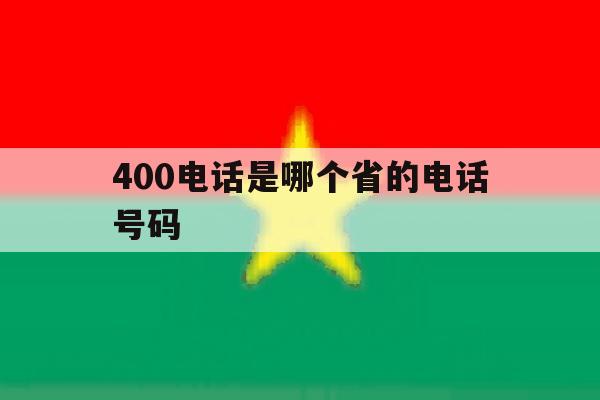 400电话是哪个省的电话号码 400电话是哪个省的电话号码