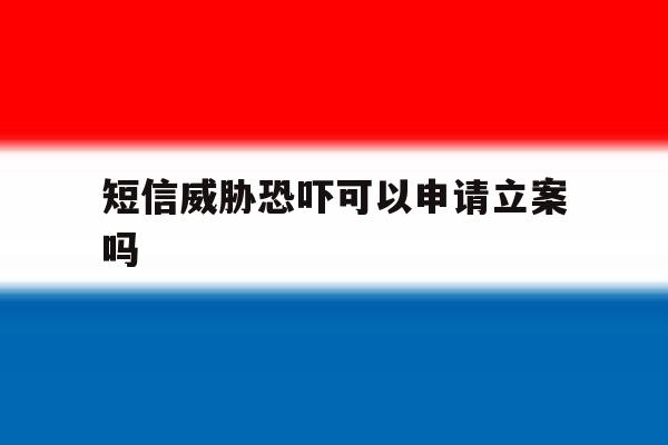 短信威胁恐吓可以申请立案吗 短信威胁恐吓可以申请立案吗