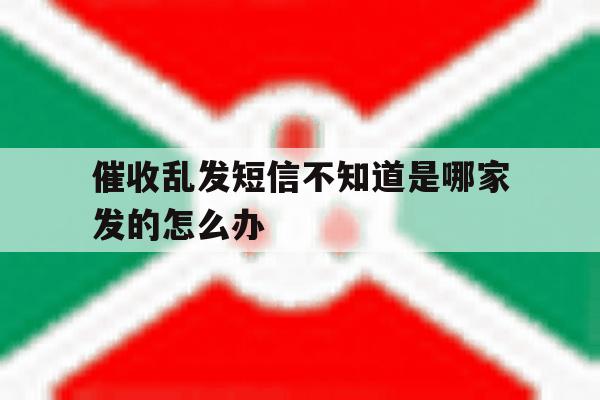 催收乱发短信不知道是哪家发的怎么办 催收乱发短信不知道是哪家发的怎么办