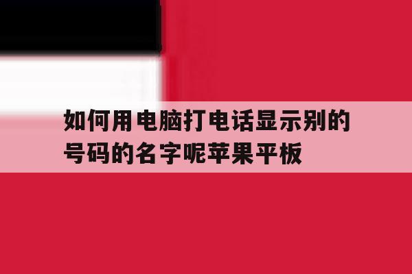 如何用电脑打电话显示别的号码的名字呢苹果平板 如何用电脑打电话显示别的号码的名字呢苹果平板