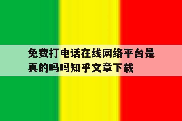 关于免费打电话在线网络平台是真的吗吗知乎文章下载的信息 关于免费打电话在线网络平台是真的吗吗知乎文章下载的信息