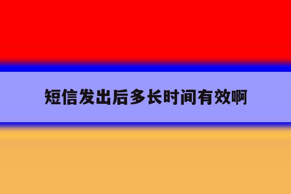短信发出后多长时间有效啊 短信发出后多长时间有效啊