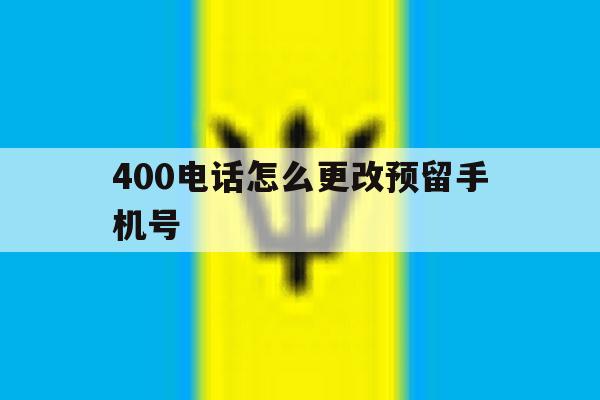 400电话怎么更改预留手机号 400电话怎么更改预留手机号