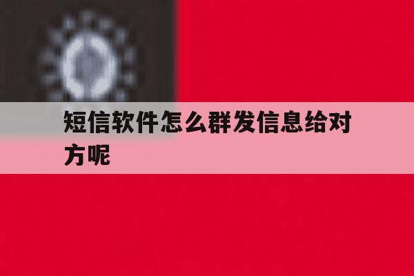 短信软件怎么群发信息给对方呢 短信软件怎么群发信息给对方呢