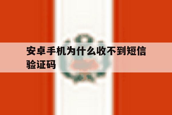安卓手机为什么收不到短信验证码 安卓手机为什么收不到短信验证码