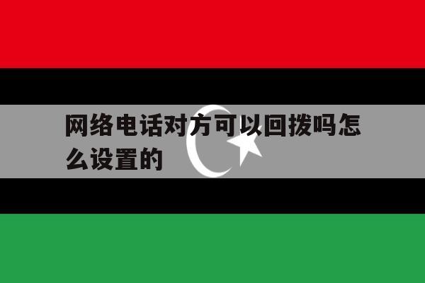 网络电话对方可以回拨吗怎么设置的 网络电话对方可以回拨吗怎么设置的