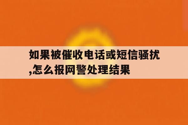 包含如果被催收电话或短信骚扰,怎么报网警处理结果的词条 包含如果被催收电话或短信骚扰,怎么报网警处理结果的词条