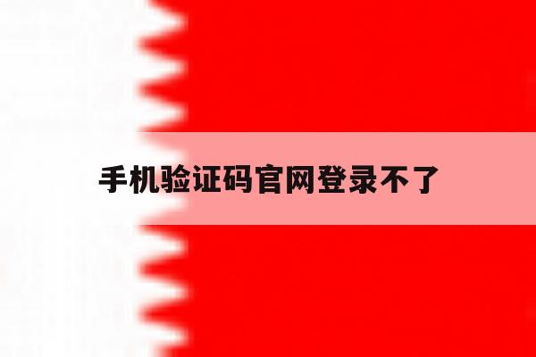 手机验证码官网登录不了 手机验证码官网登录不了