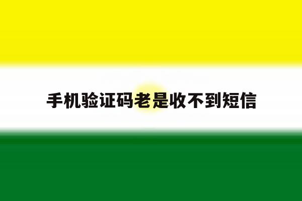 手机验证码老是收不到短信 手机验证码老是收不到短信