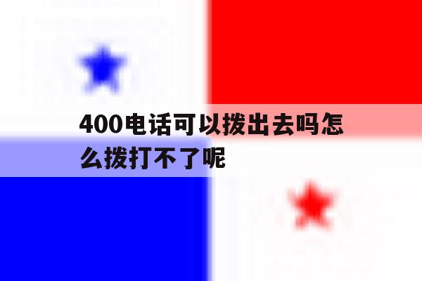 400电话可以拨出去吗怎么拨打不了呢 400电话可以拨出去吗怎么拨打不了呢