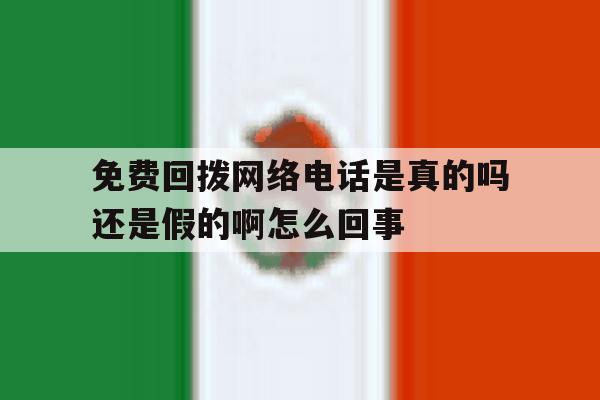 包含免费回拨网络电话是真的吗还是假的啊怎么回事的词条 包含免费回拨网络电话是真的吗还是假的啊怎么回事的词条