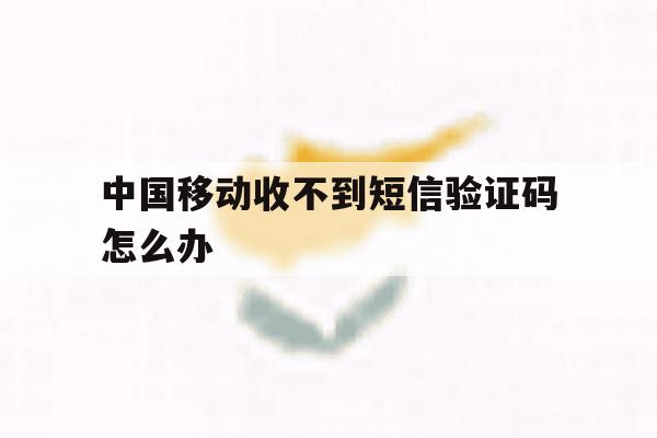 中国移动收不到短信验证码怎么办 中国移动收不到短信验证码怎么办