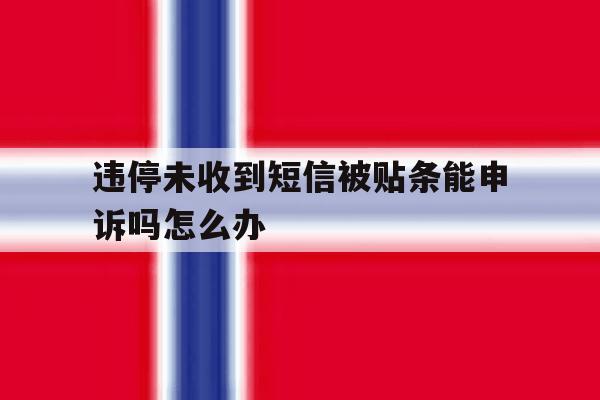 违停未收到短信被贴条能申诉吗怎么办 违停未收到短信被贴条能申诉吗怎么办