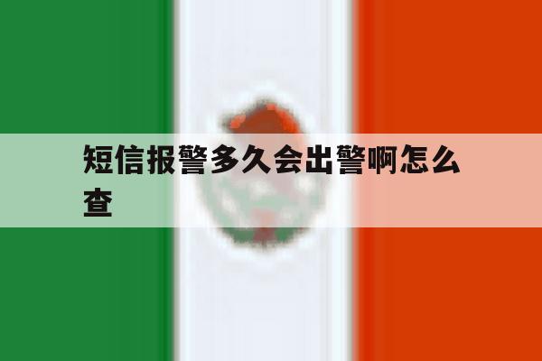 短信报警多久会出警啊怎么查 短信报警多久会出警啊怎么查