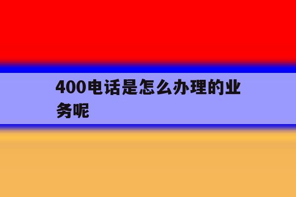 400电话是怎么办理的业务呢 400电话是怎么办理的业务呢