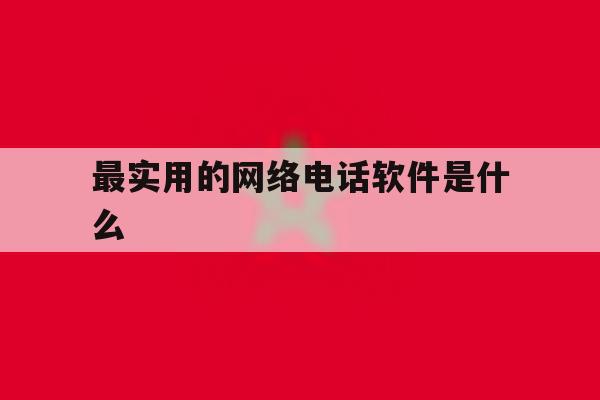 最实用的网络电话软件是什么 最实用的网络电话软件是什么