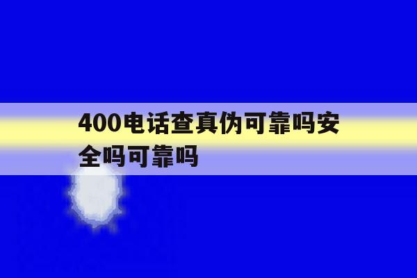400电话查真伪可靠吗安全吗可靠吗 400电话查真伪可靠吗安全吗可靠吗