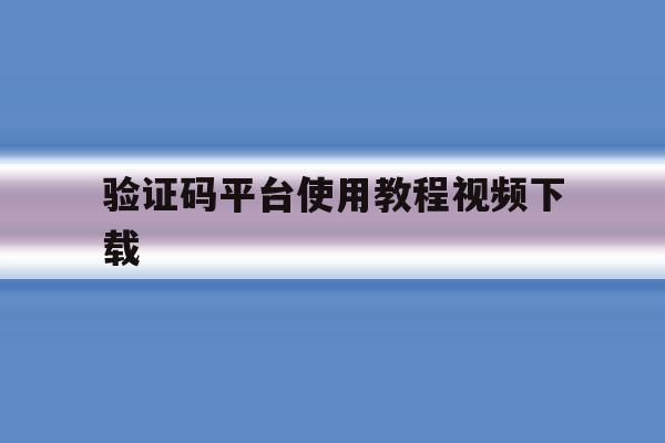 验证码平台使用教程视频下载 验证码平台使用教程视频下载