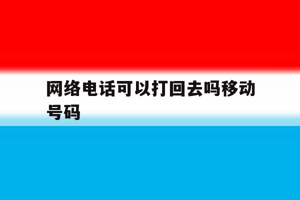 网络电话可以打回去吗移动号码 网络电话可以打回去吗移动号码