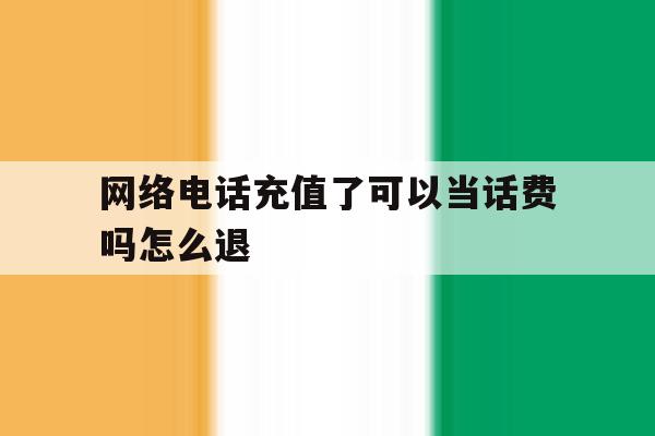 网络电话充值了可以当话费吗怎么退 网络电话充值了可以当话费吗怎么退