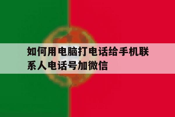 如何用电脑打电话给手机联系人电话号加微信 如何用电脑打电话给手机联系人电话号加微信