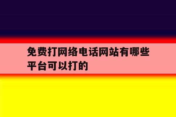 关于免费打网络电话网站有哪些平台可以打的的信息 关于免费打网络电话网站有哪些平台可以打的的信息