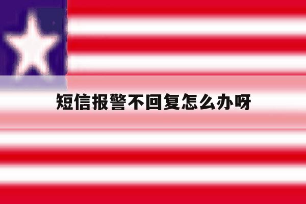 短信报警不回复怎么办呀 短信报警不回复怎么办呀