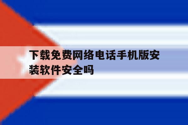 关于下载免费网络电话手机版安装软件安全吗的信息 关于下载免费网络电话手机版安装软件安全吗的信息