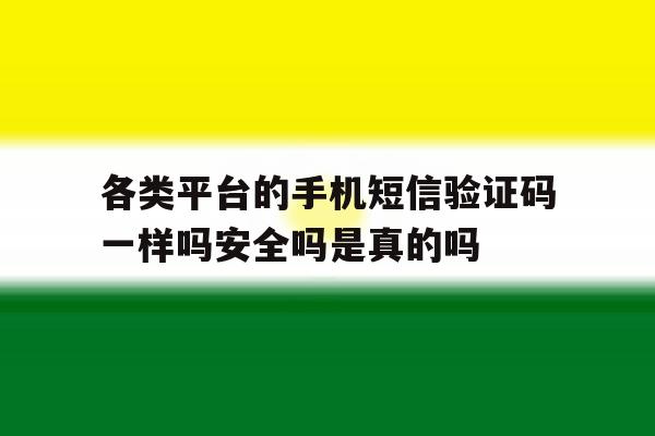 关于各类平台的手机短信验证码一样吗安全吗是真的吗的信息 关于各类平台的手机短信验证码一样吗安全吗是真的吗的信息