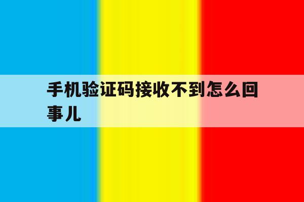 手机验证码接收不到怎么回事儿 手机验证码接收不到怎么回事儿