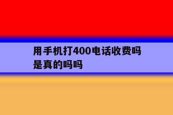 用手机打400电话收费吗是真的吗吗 用手机打400电话收费吗是真的吗吗