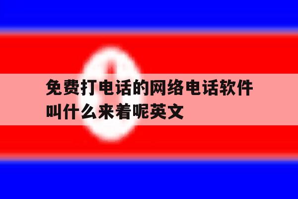 免费打电话的网络电话软件叫什么来着呢英文 免费打电话的网络电话软件叫什么来着呢英文