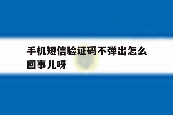 手机短信验证码不弹出怎么回事儿呀 手机短信验证码不弹出怎么回事儿呀