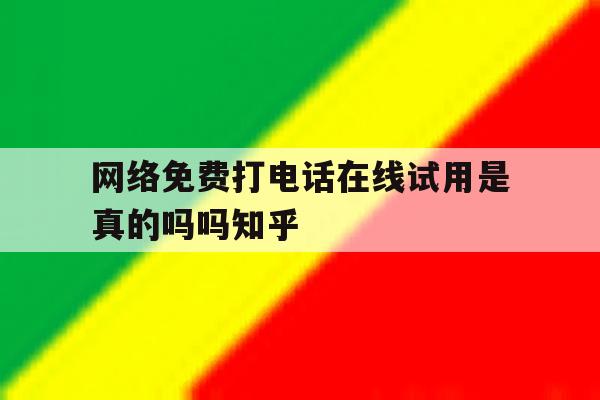 网络免费打电话在线试用是真的吗吗知乎的简单介绍 网络免费打电话在线试用是真的吗吗知乎的简单介绍