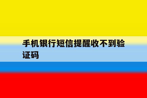 手机银行短信提醒收不到验证码 手机银行短信提醒收不到验证码