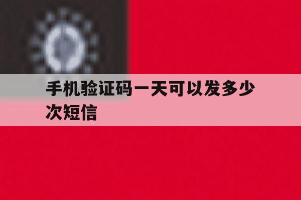 手机验证码一天可以发多少次短信 手机验证码一天可以发多少次短信