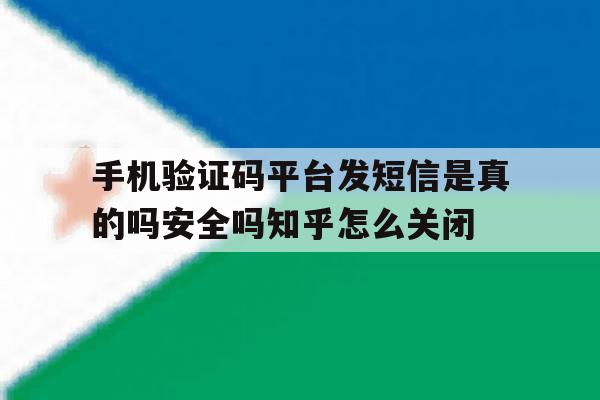 手机验证码平台发短信是真的吗安全吗知乎怎么关闭的简单介绍 手机验证码平台发短信是真的吗安全吗知乎怎么关闭的简单介绍