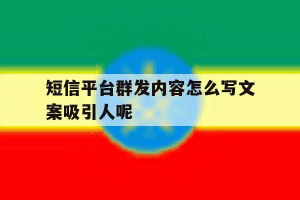 短信平台群发内容怎么写文案吸引人呢 短信平台群发内容怎么写文案吸引人呢