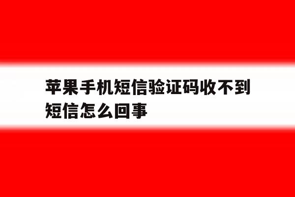 苹果手机短信验证码收不到短信怎么回事 苹果手机短信验证码收不到短信怎么回事