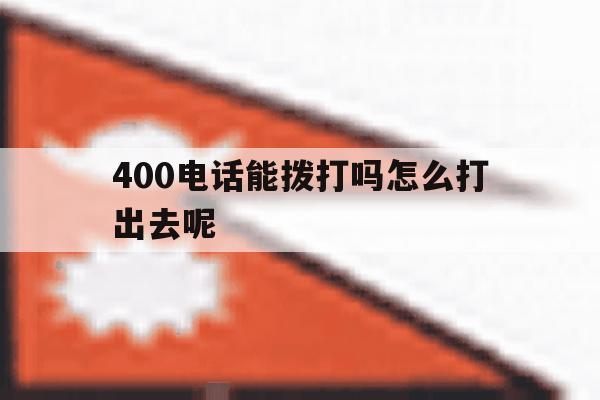 400电话能拨打吗怎么打出去呢 400电话能拨打吗怎么打出去呢