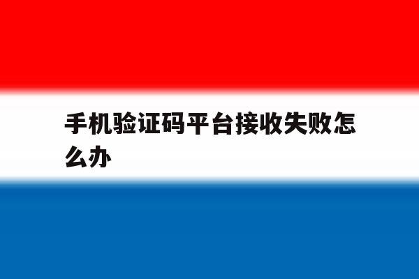 手机验证码平台接收失败怎么办 手机验证码平台接收失败怎么办