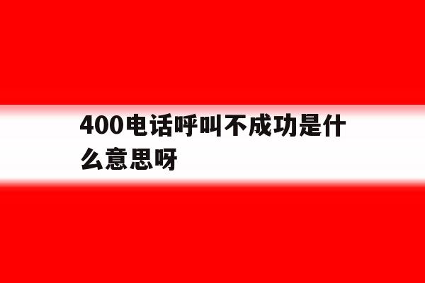400电话呼叫不成功是什么意思呀 400电话呼叫不成功是什么意思呀