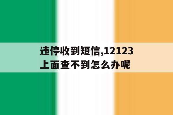 违停收到短信,12123上面查不到怎么办呢 违停收到短信,12123上面查不到怎么办呢
