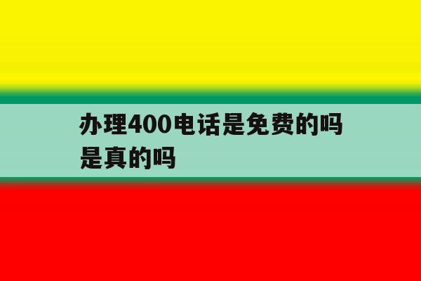 办理400电话是免费的吗是真的吗 办理400电话是免费的吗是真的吗