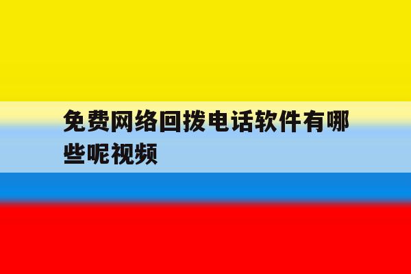 免费网络回拨电话软件有哪些呢视频 免费网络回拨电话软件有哪些呢视频